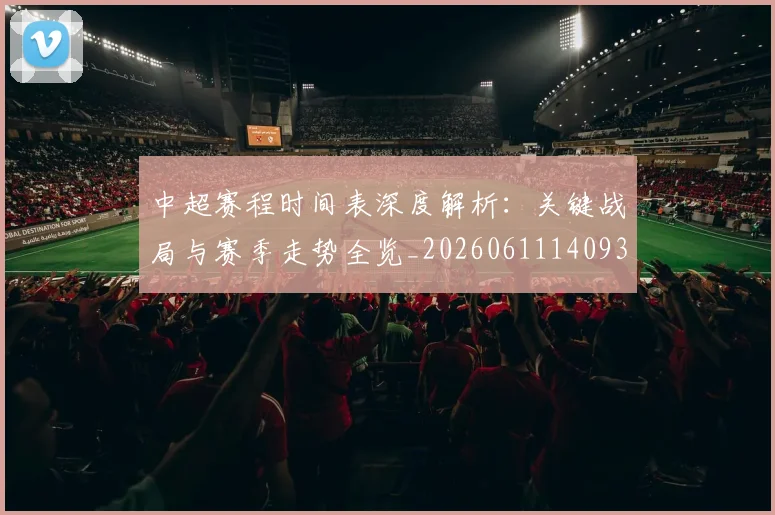 中超赛程时间表深度解析：关键战局与赛季走势全览_20260611140933