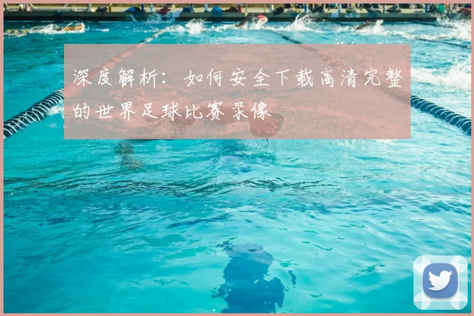 深度解析:如何安全下载高清完整的世界足球比赛录像