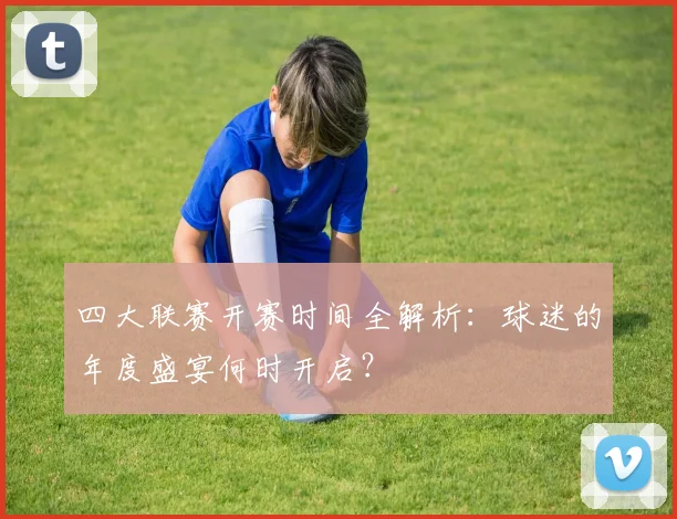 四大联赛开赛时间全解析：球迷的年度盛宴何时开启？