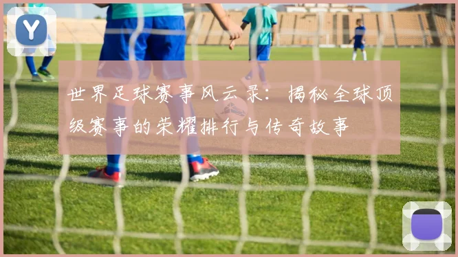 世界足球赛事风云录：揭秘全球顶级赛事的荣耀排行与传奇故事
