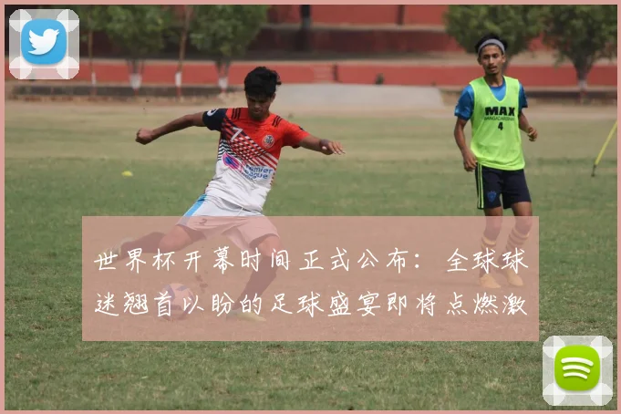 世界杯开幕时间正式公布：全球球迷翘首以盼的足球盛宴即将点燃激情