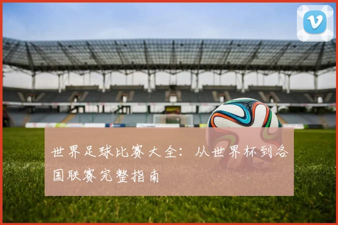 世界足球比赛大全：从世界杯到各国联赛完整指南