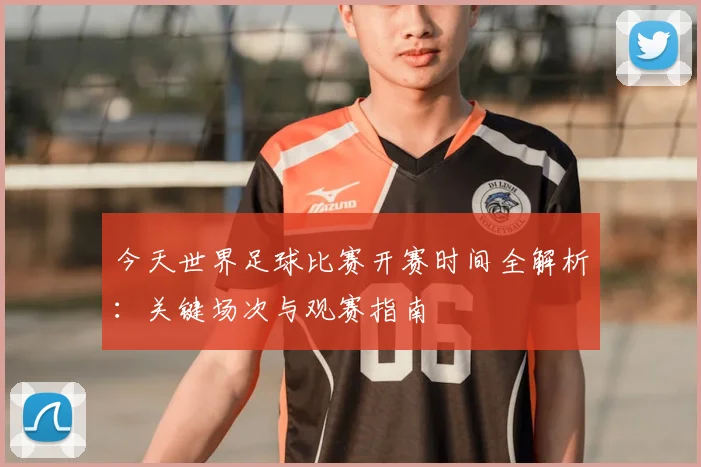 今天世界足球比赛开赛时间全解析：关键场次与观赛指南