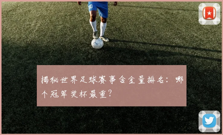 揭秘世界足球赛事含金量排名:哪个冠军奖杯最重?