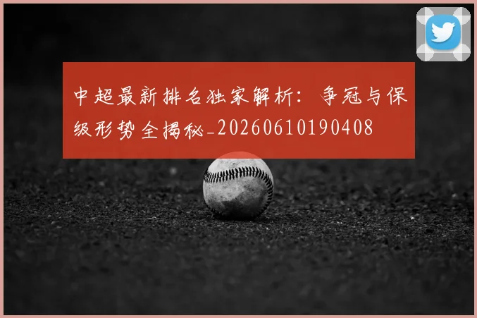 中超最新排名独家解析：争冠与保级形势全揭秘_20260610190408