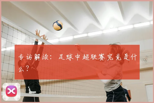专访解读：足球中超联赛究竟是什么？