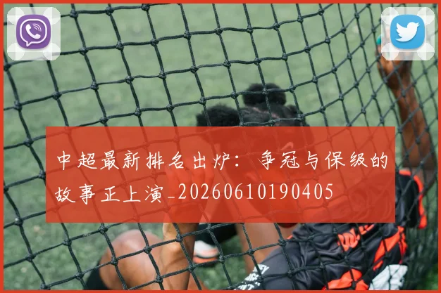 中超最新排名出炉：争冠与保级的故事正上演_20260610190405