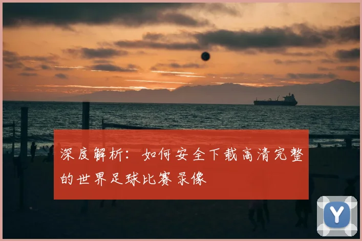 深度解析：如何安全下载高清完整的世界足球比赛录像
