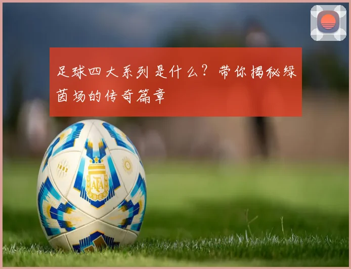 足球四大系列是什么?带你揭秘绿茵场的传奇篇章