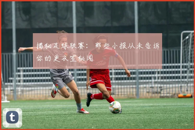 揭秘足球联赛：那些小报从未告诉你的更衣室秘闻