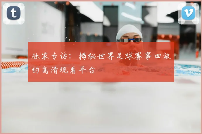 独家专访：揭秘世界足球赛事回放的高清观看平台