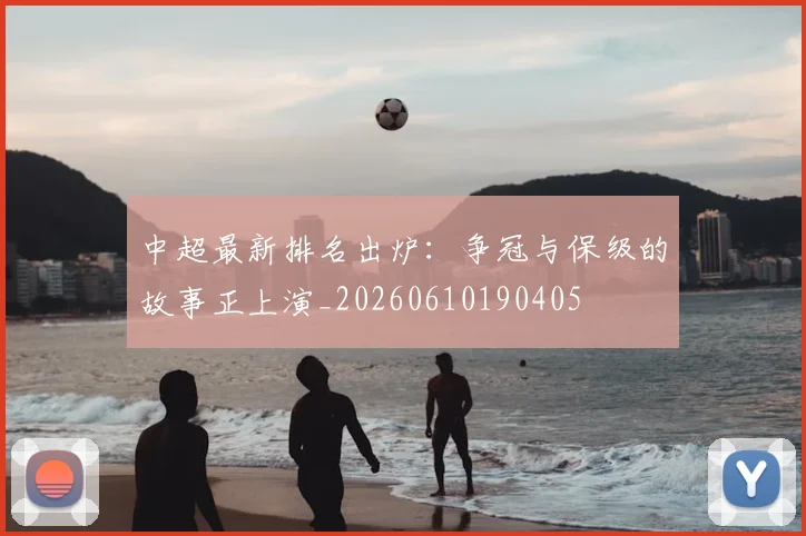 中超最新排名出炉：争冠与保级的故事正上演_20260610190405