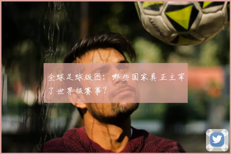 全球足球版图：哪些国家真正主宰了世界级赛事？