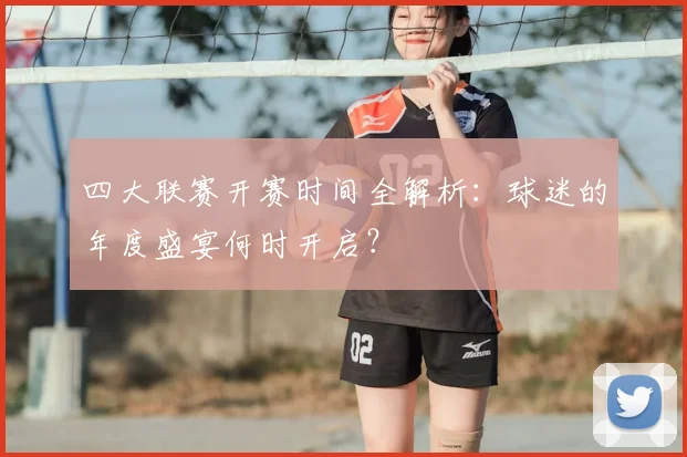 四大联赛开赛时间全解析:球迷的年度盛宴何时开启?