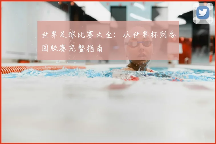 世界足球比赛大全：从世界杯到各国联赛完整指南