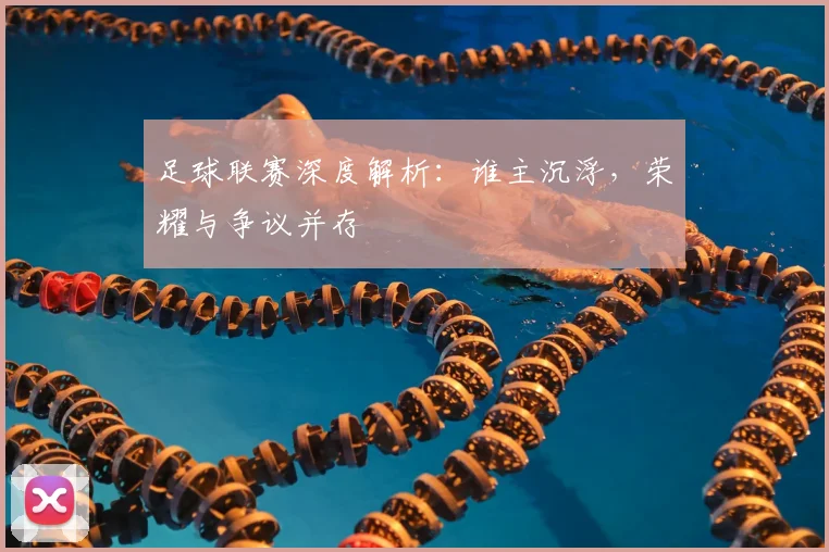 足球联赛深度解析:谁主沉浮,荣耀与争议并存