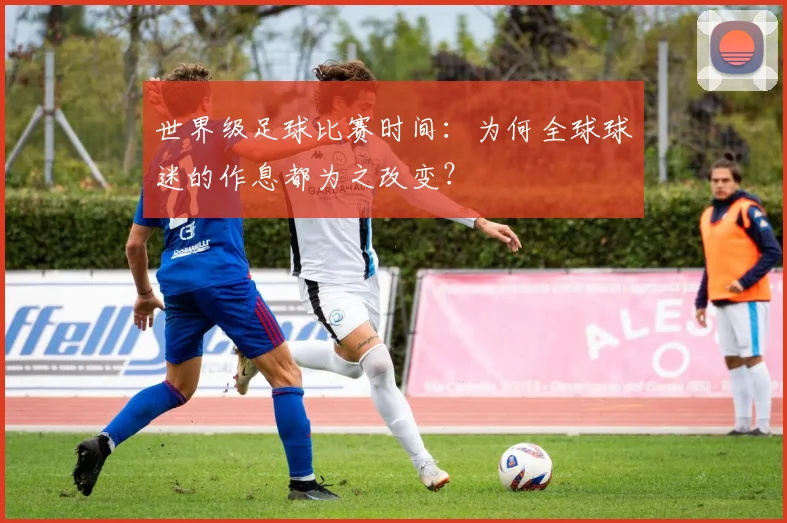 世界级足球比赛时间:为何全球球迷的作息都为之改变?