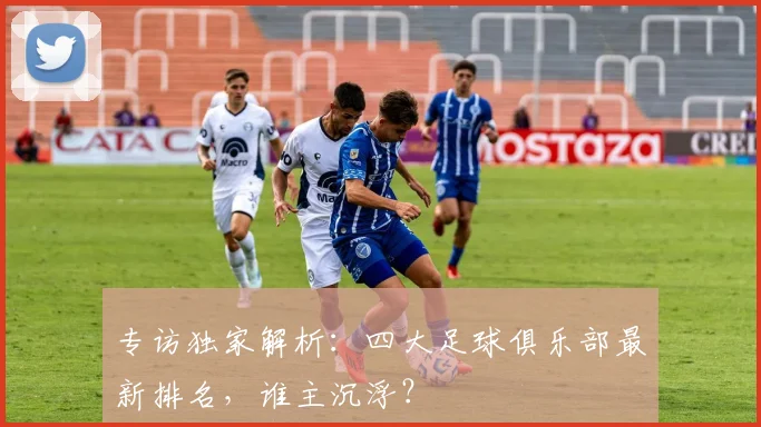 专访独家解析：四大足球俱乐部最新排名，谁主沉浮？