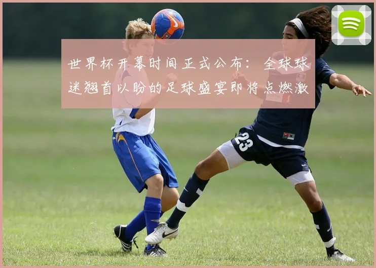 世界杯开幕时间正式公布：全球球迷翘首以盼的足球盛宴即将点燃激情