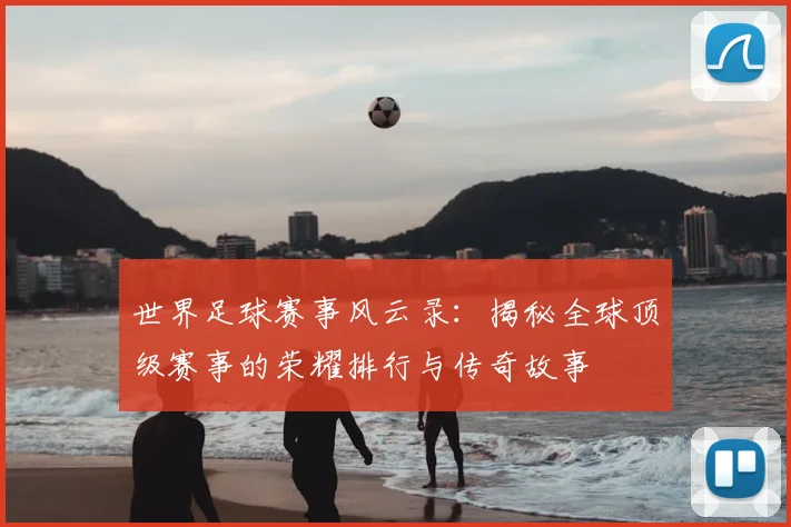 世界足球赛事风云录：揭秘全球顶级赛事的荣耀排行与传奇故事