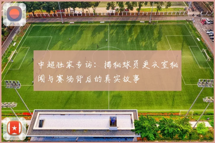 中超独家专访：揭秘球员更衣室秘闻与赛场背后的真实故事