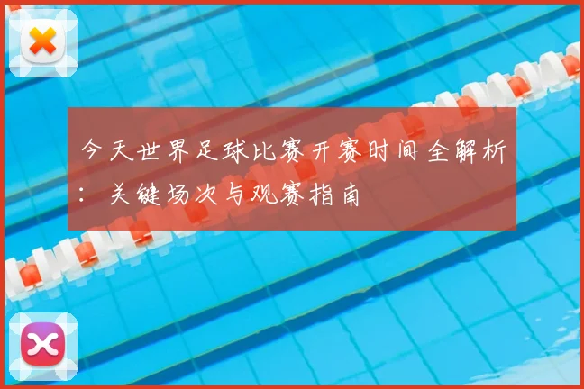 今天世界足球比赛开赛时间全解析：关键场次与观赛指南
