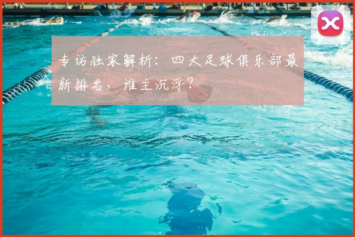 专访独家解析:四大足球俱乐部最新排名,谁主沉浮?