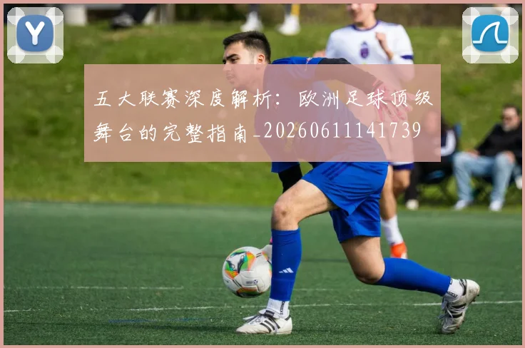 五大联赛深度解析:欧洲足球顶级舞台的完整指南_20260611141739